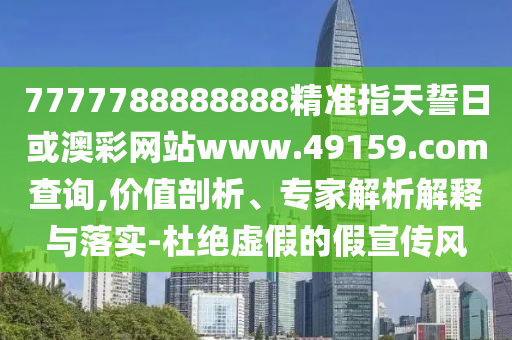 7777788888888精準(zhǔn)指天誓日或澳彩網(wǎng)站www.49159.соm查詢,價值剖析、專家解析解釋與落實-杜絕虛假的假宣傳風(fēng)