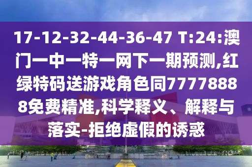 17-12-32-44-36-47 T:24:澳門一中一特一網(wǎng)下一期預(yù)測,紅綠特碼送游戲角色同77778888免費(fèi)精準(zhǔn),科學(xué)釋義、解釋與落實(shí)-拒絕虛假的誘惑