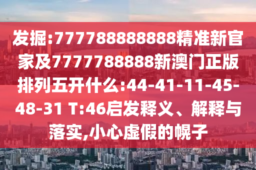 發(fā)掘:777788888888精準新官家及7777788888新澳門正版排列五開什么:44-41-11-45-48-31 T:46啟發(fā)釋義、解釋與落實,小心虛假的幌子