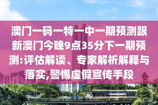 澳門一碼一特一中一期預(yù)測跟新澳門今晚9點35分下一期預(yù)測:評估解讀、專家解析解釋與落實,警惕虛假宣傳手段