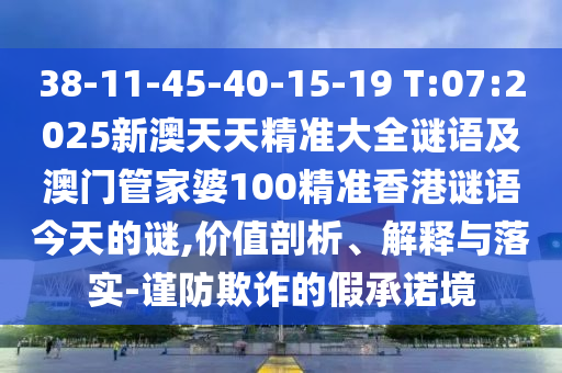 38-11-45-40-15-19 T:07:2025新澳天天精準大全謎語及澳門管家婆100精準香港謎語今天的謎,價值剖析、解釋與落實-謹防欺詐的假承諾境