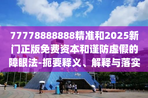 77778888888精準(zhǔn)和2025新門(mén)正版免費(fèi)資本和謹(jǐn)防虛假的障眼法-扼要釋義、解釋與落實(shí)