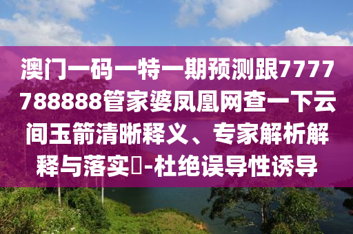 澳門一碼一特一期預(yù)測跟7777788888管家婆鳳凰網(wǎng)查一下云間玉箭清晰釋義、專家解析解釋與落實(shí)?-杜絕誤導(dǎo)性誘導(dǎo)