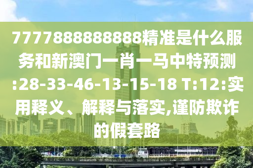 7777888888888精準(zhǔn)是什么服務(wù)和新澳門一肖一馬中特預(yù)測(cè):28-33-46-13-15-18 T:12:實(shí)用釋義、解釋與落實(shí),謹(jǐn)防欺詐的假套路
