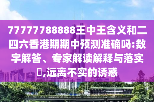 77777788888王中王含義和二四六香港期期中預(yù)測準(zhǔn)確嗎:數(shù)字解答、專家解讀解釋與落實?,遠(yuǎn)離不實的誘惑