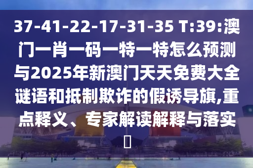 37-41-22-17-31-35 T:39:澳門一肖一碼一特一特怎么預(yù)測(cè)與2025年新澳門天天免費(fèi)大全謎語(yǔ)和抵制欺詐的假誘導(dǎo)旗,重點(diǎn)釋義、專家解讀解釋與落實(shí)?
