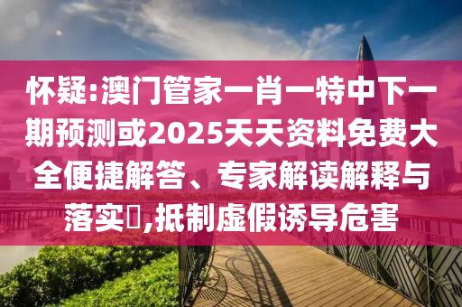 懷疑:澳門管家一肖一特中下一期預測或2025天天資料免費大全便捷解答、專家解讀解釋與落實?,抵制虛假誘導危害