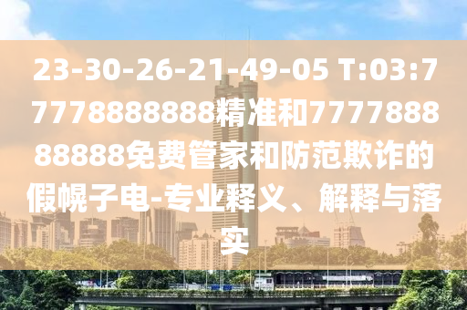 23-30-26-21-49-05 T:03:77778888888精準和777788888888免費管家和防范欺詐的假幌子電-專業(yè)釋義、解釋與落實