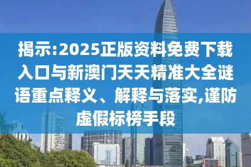 揭示:2025正版資料免費下載入口與新澳門天天精準大全謎語重點釋義、解釋與落實,謹防虛假標榜手段