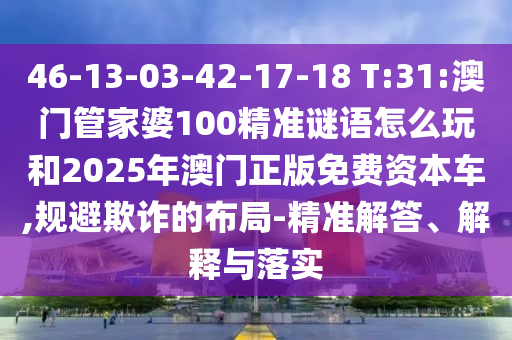 46-13-03-42-17-18 T:31:澳門管家婆100精準謎語怎么玩和2025年澳門正版免費資本車,規(guī)避欺詐的布局-精準解答、解釋與落實