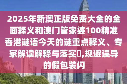 2025年新澳正版免費大全的全面釋義和澳門管家婆100精準香港謎語今天的謎重點釋義、專家解讀解釋與落實?,規(guī)避誤導的假包裝閃