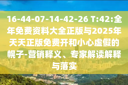 16-44-07-14-42-26 T:42:全年免費資料大全正版與2025年天天正版免費開和小心虛假的幌子-營銷釋義、專家解讀解釋與落實