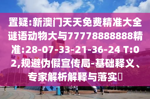 置疑:新澳門(mén)天天免費(fèi)精準(zhǔn)大全謎語(yǔ)動(dòng)物大與77778888888精準(zhǔn):28-07-33-21-36-24 T:02,規(guī)避偽假宣傳局-基礎(chǔ)釋義、專家解析解釋與落實(shí)?