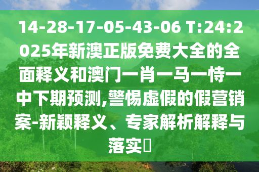 14-28-17-05-43-06 T:24:2025年新澳正版免費(fèi)大全的全面釋義和澳門(mén)一肖一馬一恃一中下期預(yù)測(cè),警惕虛假的假營(yíng)銷(xiāo)案-新穎釋義、專(zhuān)家解析解釋與落實(shí)?