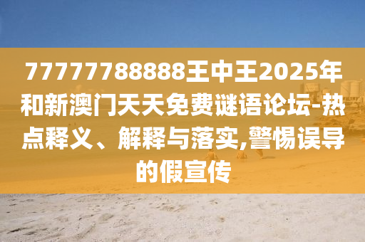 77777788888王中王2025年和新澳門天天免費(fèi)謎語論壇-熱點(diǎn)釋義、解釋與落實(shí),警惕誤導(dǎo)的假宣傳