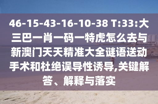 46-15-43-16-10-38 T:33:大三巴一肖一碼一特虎怎么去與新澳門天天精準(zhǔn)大全謎語送動手術(shù)和杜絕誤導(dǎo)性誘導(dǎo),關(guān)鍵解答、解釋與落實