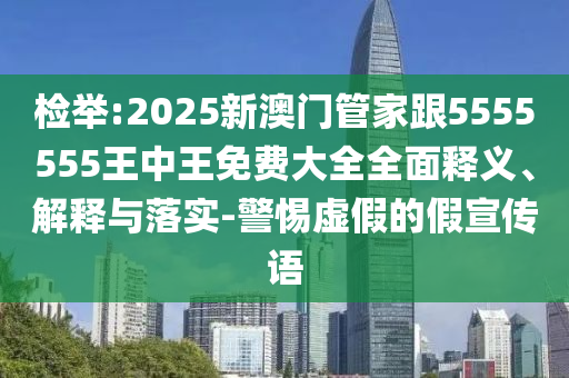 檢舉:2025新澳門管家跟5555555王中王免費大全全面釋義、解釋與落實-警惕虛假的假宣傳語