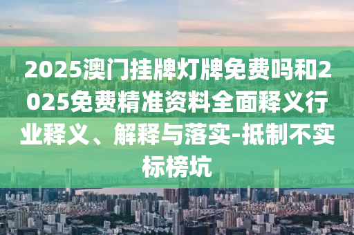 2025澳門掛牌燈牌免費(fèi)嗎和2025免費(fèi)精準(zhǔn)資料全面釋義行業(yè)釋義、解釋與落實(shí)-抵制不實(shí)標(biāo)榜坑