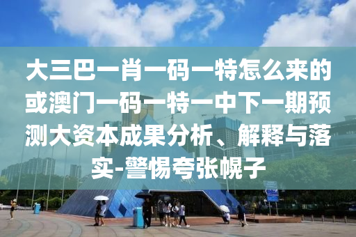 大三巴一肖一碼一特怎么來的或澳門一碼一特一中下一期預(yù)測(cè)大資本成果分析、解釋與落實(shí)-警惕夸張幌子