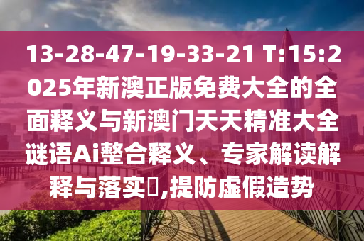 13-28-47-19-33-21 T:15:2025年新澳正版免費(fèi)大全的全面釋義與新澳門天天精準(zhǔn)大全謎語(yǔ)Ai整合釋義、專家解讀解釋與落實(shí)?,提防虛假造勢(shì)