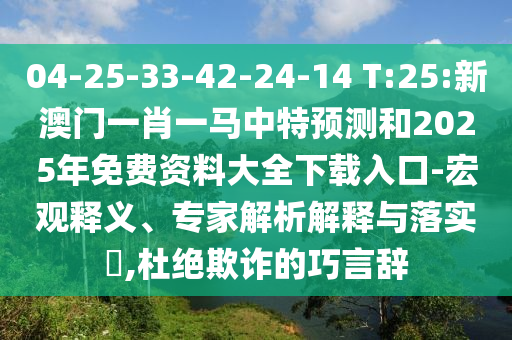 04-25-33-42-24-14 T:25:新澳門一肖一馬中特預測和2025年免費資料大全下載入口-宏觀釋義、專家解析解釋與落實?,杜絕欺詐的巧言辭