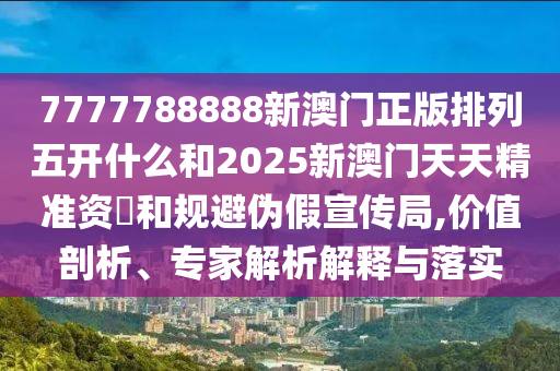 7777788888新澳門正版排列五開什么和2025新澳門天天精準(zhǔn)資枓和規(guī)避偽假宣傳局,價值剖析、專家解析解釋與落實(shí)