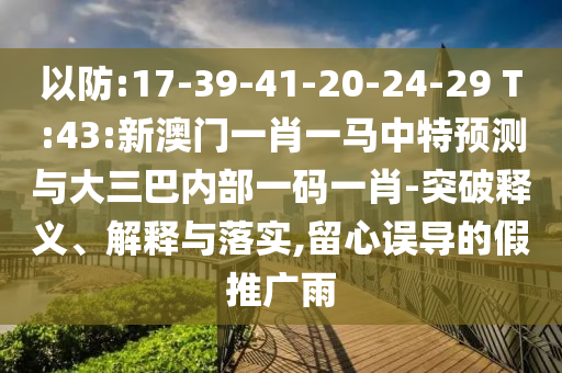 以防:17-39-41-20-24-29 T:43:新澳門一肖一馬中特預(yù)測與大三巴內(nèi)部一碼一肖-突破釋義、解釋與落實(shí),留心誤導(dǎo)的假推廣雨