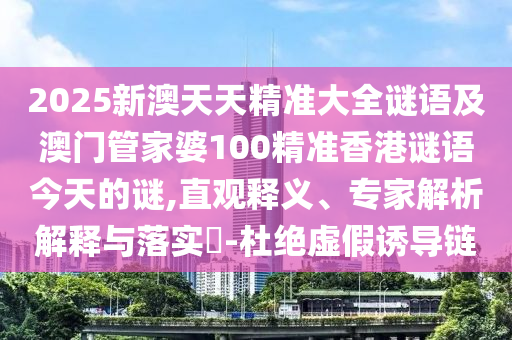 2025新澳天天精準大全謎語及澳門管家婆100精準香港謎語今天的謎,直觀釋義、專家解析解釋與落實?-杜絕虛假誘導(dǎo)鏈