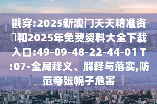 戳穿:2025新澳門天天精準(zhǔn)資枓和2025年免費(fèi)資料大全下載入口:49-09-48-22-44-01 T:07-全局釋義、解釋與落實(shí),防范夸張幌子危害