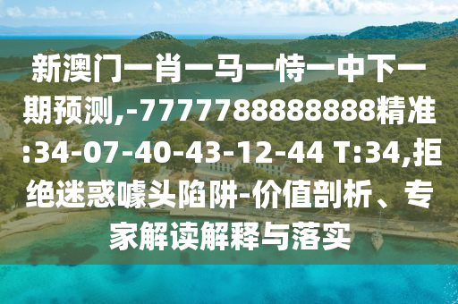 新澳門一肖一馬一恃一中下一期預(yù)測(cè),-7777788888888精準(zhǔn):34-07-40-43-12-44 T:34,拒絕迷惑噱頭陷阱-價(jià)值剖析、專家解讀解釋與落實(shí)