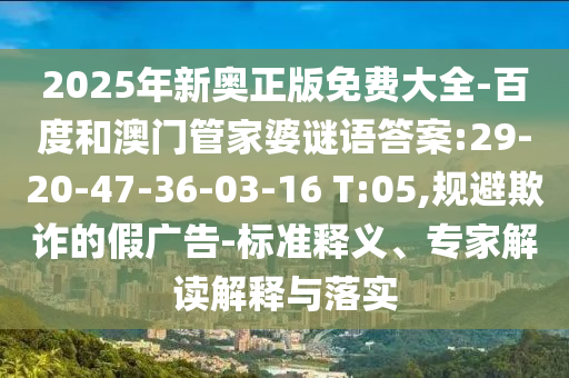 2025年新奧正版免費(fèi)大全-百度和澳門管家婆謎語答案:29-20-47-36-03-16 T:05,規(guī)避欺詐的假廣告-標(biāo)準(zhǔn)釋義、專家解讀解釋與落實(shí)
