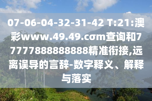 07-06-04-32-31-42 T:21:澳彩www.49.49.cσm查詢和77777888888888精準銜接,遠離誤導的言辭-數(shù)字釋義、解釋與落實