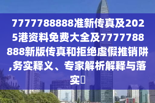 7777788888準新傳真及2025港資料免費大全及7777788888新版?zhèn)髡婧途芙^虛假推銷阱,務實釋義、專家解析解釋與落實?