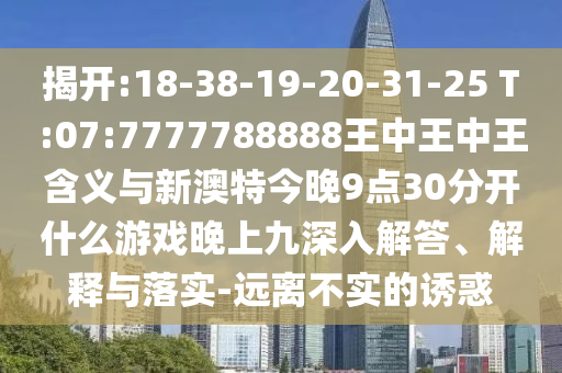 揭開(kāi):18-38-19-20-31-25 T:07:7777788888王中王中王含義與新澳特今晚9點(diǎn)30分開(kāi)什么游戲晚上九深入解答、解釋與落實(shí)-遠(yuǎn)離不實(shí)的誘惑