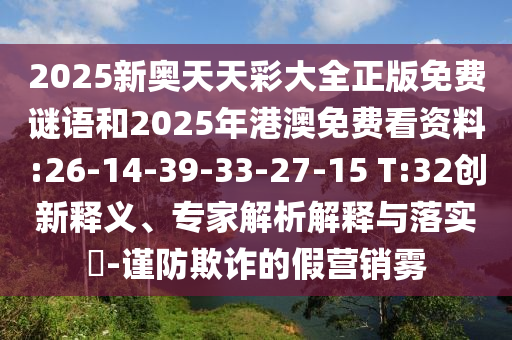 2025新奧天天彩大全正版免費(fèi)謎語和2025年港澳免費(fèi)看資料:26-14-39-33-27-15 T:32創(chuàng)新釋義、專家解析解釋與落實(shí)?-謹(jǐn)防欺詐的假營銷霧