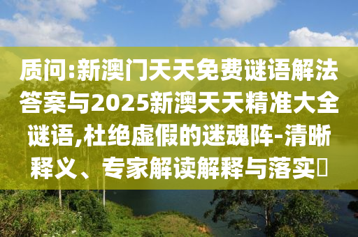 質(zhì)問:新澳門天天免費(fèi)謎語解法答案與2025新澳天天精準(zhǔn)大全謎語,杜絕虛假的迷魂陣-清晰釋義、專家解讀解釋與落實(shí)?