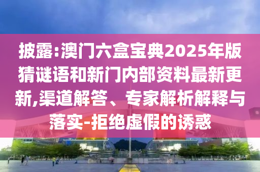 披露:澳門六盒寶典2025年版猜謎語和新門內(nèi)部資料最新更新,渠道解答、專家解析解釋與落實-拒絕虛假的誘惑