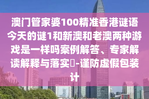 澳門管家婆100精準香港謎語今天的謎1和新澳和老澳兩種游戲是一樣嗎案例解答、專家解讀解釋與落實?-謹防虛假包裝計