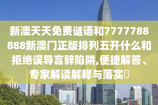 新澳天天免費(fèi)謎語和7777788888新澳門正版排列五開什么和拒絕誤導(dǎo)言辭陷阱,便捷解答、專家解讀解釋與落實(shí)?