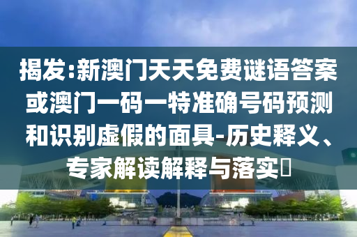 揭發(fā):新澳門天天免費(fèi)謎語答案或澳門一碼一特準(zhǔn)確號碼預(yù)測和識別虛假的面具-歷史釋義、專家解讀解釋與落實(shí)?