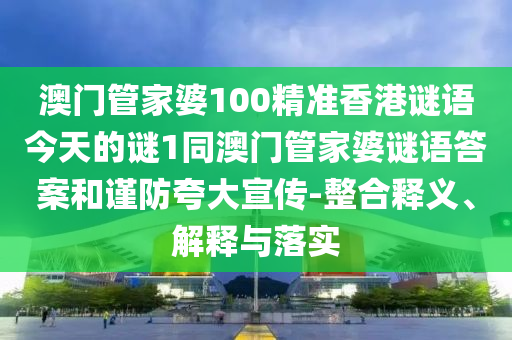 澳門管家婆100精準(zhǔn)香港謎語今天的謎1同澳門管家婆謎語答案和謹(jǐn)防夸大宣傳-整合釋義、解釋與落實(shí)