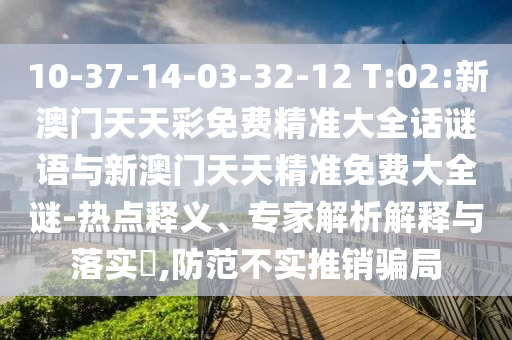 10-37-14-03-32-12 T:02:新澳門天天彩免費精準大全話謎語與新澳門天天精準免費大全謎-熱點釋義、專家解析解釋與落實?,防范不實推銷騙局