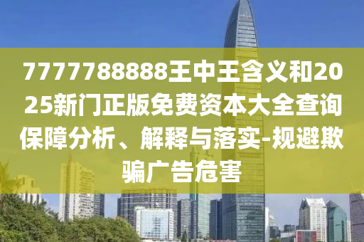 7777788888王中王含義和2025新門(mén)正版免費(fèi)資本大全查詢保障分析、解釋與落實(shí)-規(guī)避欺騙廣告危害