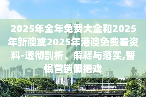 2025年全年免費(fèi)大全和2025年新澳或2025年港澳免費(fèi)看資料-透徹剖析、解釋與落實(shí),警惕營(yíng)銷假把戲