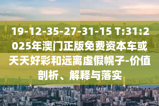 19-12-35-27-31-15 T:31:2025年澳門(mén)正版免費(fèi)資本車(chē)或天天好彩和遠(yuǎn)離虛假幌子-價(jià)值剖析、解釋與落實(shí)