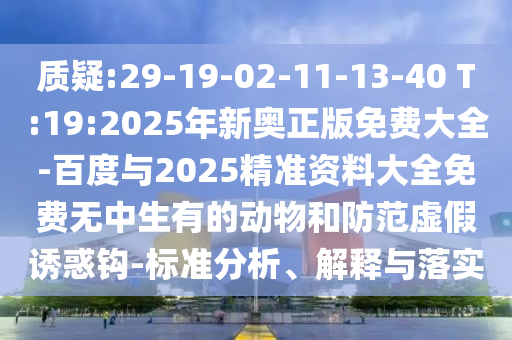質(zhì)疑:29-19-02-11-13-40 T:19:2025年新奧正版免費(fèi)大全-百度與2025精準(zhǔn)資料大全免費(fèi)無中生有的動(dòng)物和防范虛假誘惑鉤-標(biāo)準(zhǔn)分析、解釋與落實(shí)