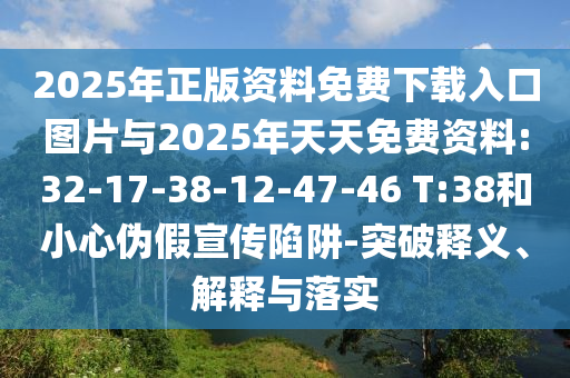 2025年正版資料免費(fèi)下載入口圖片與2025年天天免費(fèi)資料:32-17-38-12-47-46 T:38和小心偽假宣傳陷阱-突破釋義、解釋與落實(shí)