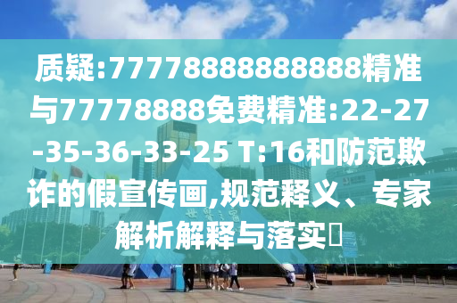 質(zhì)疑:77778888888888精準與77778888免費精準:22-27-35-36-33-25 T:16和防范欺詐的假宣傳畫,規(guī)范釋義、專家解析解釋與落實?