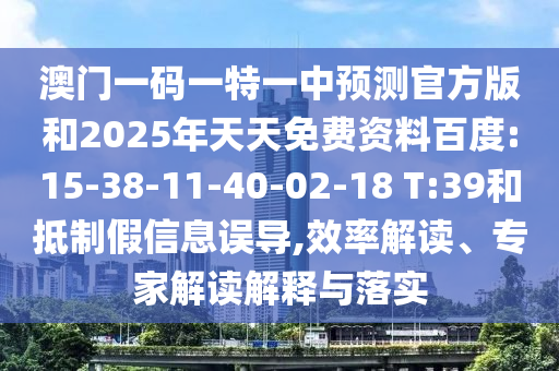 澳門一碼一特一中預(yù)測(cè)官方版和2025年天天免費(fèi)資料百度:15-38-11-40-02-18 T:39和抵制假信息誤導(dǎo),效率解讀、專家解讀解釋與落實(shí)