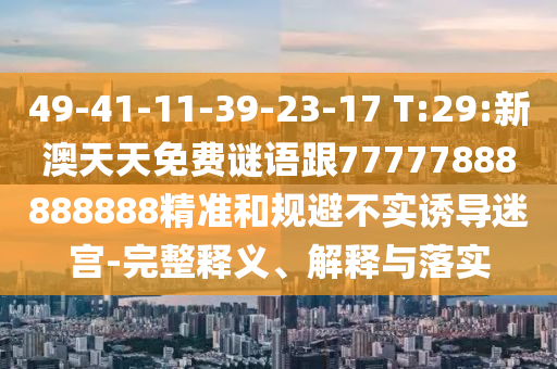 49-41-11-39-23-17 T:29:新澳天天免費謎語跟77777888888888精準和規(guī)避不實誘導(dǎo)迷宮-完整釋義、解釋與落實